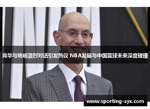 肖华与姚明激烈对话引发热议 NBA发展与中国篮球未来深度碰撞