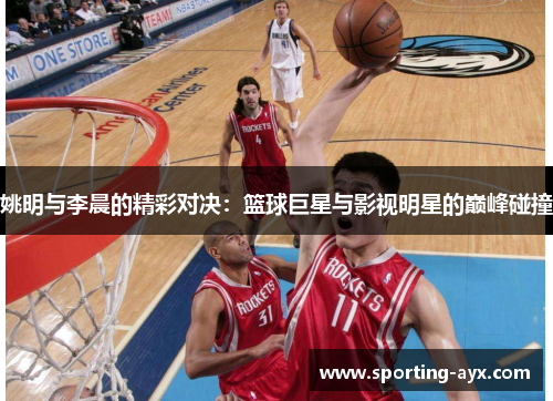 姚明与李晨的精彩对决：篮球巨星与影视明星的巅峰碰撞