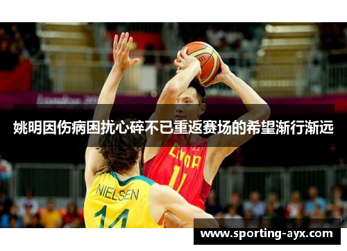 姚明因伤病困扰心碎不已重返赛场的希望渐行渐远