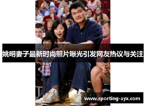 姚明妻子最新时尚照片曝光引发网友热议与关注