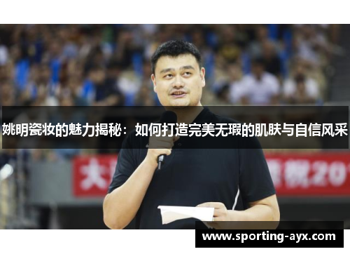 姚明瓷妆的魅力揭秘：如何打造完美无瑕的肌肤与自信风采