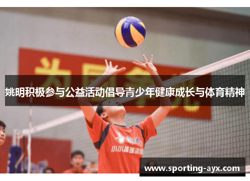 姚明积极参与公益活动倡导青少年健康成长与体育精神