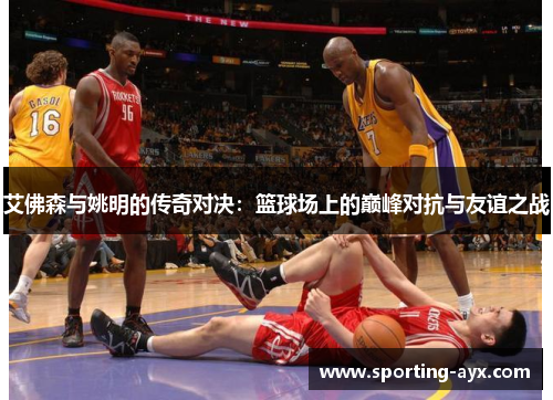 艾佛森与姚明的传奇对决：篮球场上的巅峰对抗与友谊之战