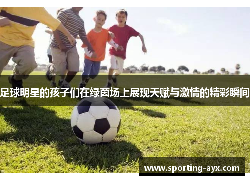 足球明星的孩子们在绿茵场上展现天赋与激情的精彩瞬间