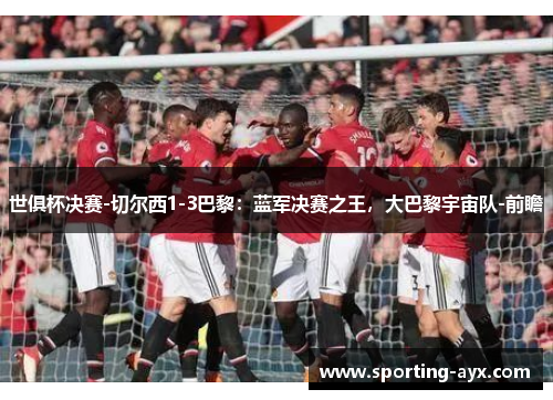 世俱杯决赛-切尔西1-3巴黎：蓝军决赛之王，大巴黎宇宙队-前瞻
