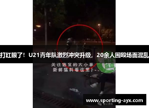 打红眼了！U21青年队激烈冲突升级，20余人围殴场面混乱