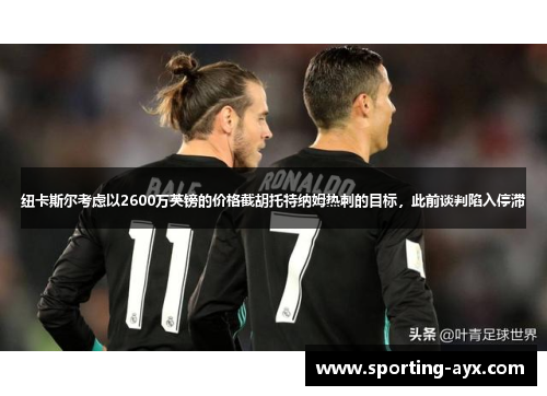 纽卡斯尔考虑以2600万英镑的价格截胡托特纳姆热刺的目标，此前谈判陷入停滞