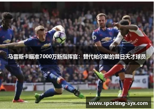 马雷斯卡瞄准7000万新指挥官：替代帕尔默的昔日天才球员
