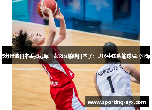 5分惜败日本丢掉冠军!女篮又输给日本了:U16中国队输球屈居亚军 5分惜败日本丢掉冠军!女篮又输给日本了:U16中国队输球屈居亚军