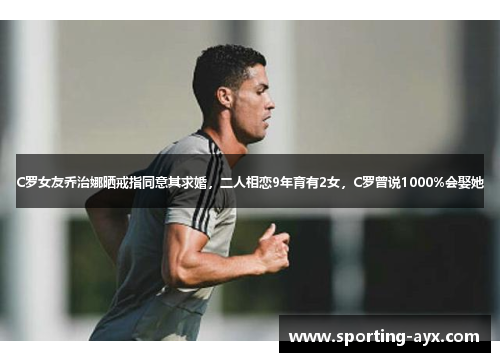 C罗女友乔治娜晒戒指同意其求婚,二人相恋9年育有2女,C罗曾说1000%会娶她 C罗女友乔治娜晒戒指同意其求婚,二人相恋9年育有2女,C罗曾说1000%会娶她